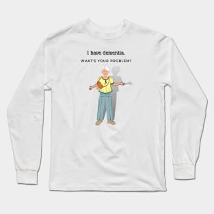 I HAVE DEMENTIA. WHAT'S YOUR PROBLEM? Long Sleeve T-Shirt